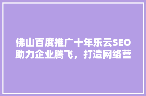佛山百度推广十年乐云SEO助力企业腾飞，打造网络营销新格局