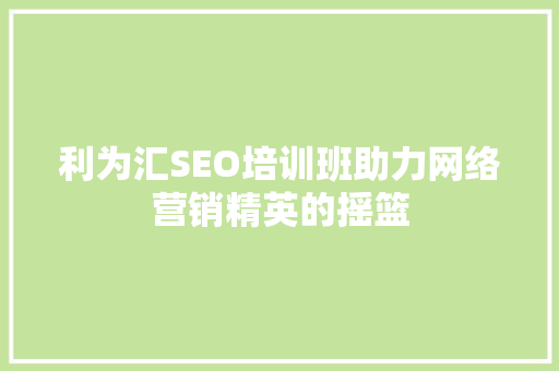 利为汇SEO培训班助力网络营销精英的摇篮