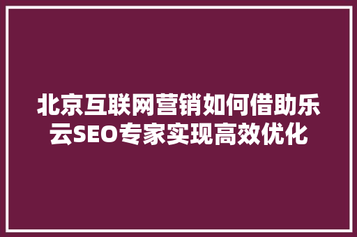 北京互联网营销如何借助乐云SEO专家实现高效优化  第1张