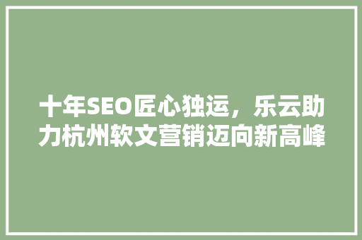 十年SEO匠心独运，乐云助力杭州软文营销迈向新高峰