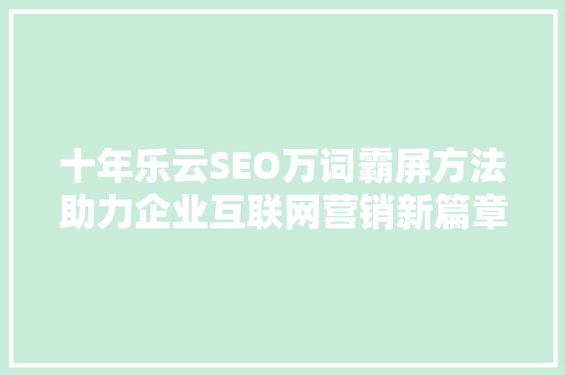 十年乐云SEO万词霸屏方法助力企业互联网营销新篇章