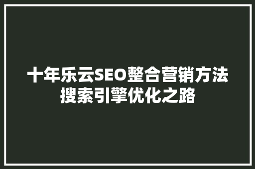 十年乐云SEO整合营销方法搜索引擎优化之路