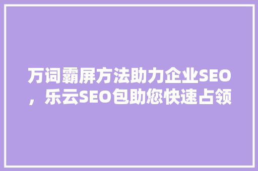 万词霸屏方法助力企业SEO，乐云SEO包助您快速占领市场高地