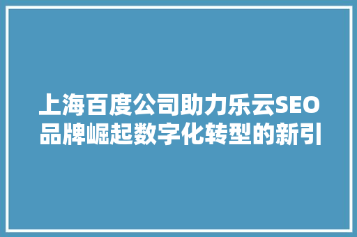 上海百度公司助力乐云SEO品牌崛起数字化转型的新引擎