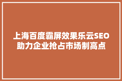 上海百度霸屏效果乐云SEO助力企业抢占市场制高点