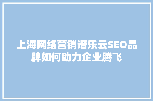 上海网络营销谱乐云SEO品牌如何助力企业腾飞