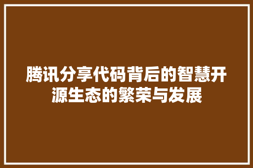腾讯分享代码背后的智慧开源生态的繁荣与发展