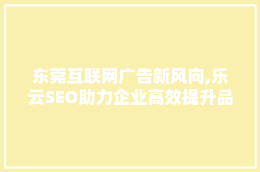 东莞互联网广告新风向,乐云SEO助力企业高效提升品牌知名度