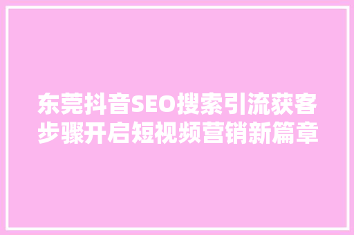 东莞抖音SEO搜索引流获客步骤开启短视频营销新篇章