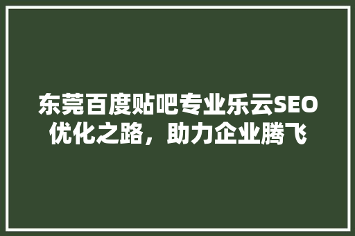 东莞百度贴吧专业乐云SEO优化之路，助力企业腾飞