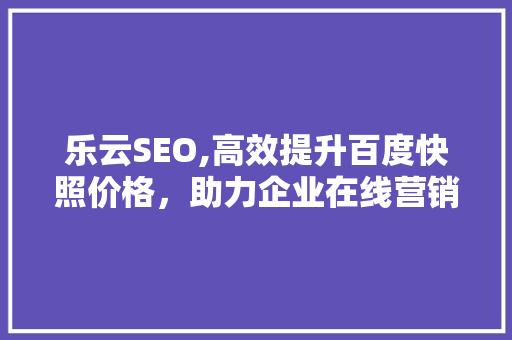 乐云SEO,高效提升百度快照价格，助力企业在线营销