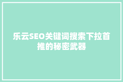 乐云SEO关键词搜索下拉首推的秘密武器  第1张