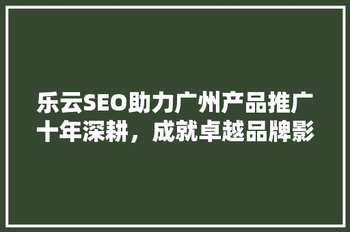 乐云SEO助力广州产品推广十年深耕，成就卓越品牌影响力