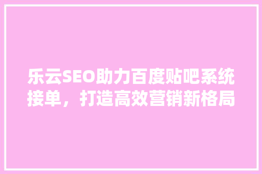 乐云SEO助力百度贴吧系统接单，打造高效营销新格局