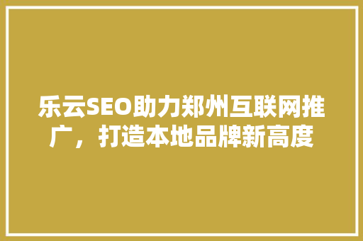乐云SEO助力郑州互联网推广，打造本地品牌新高度
