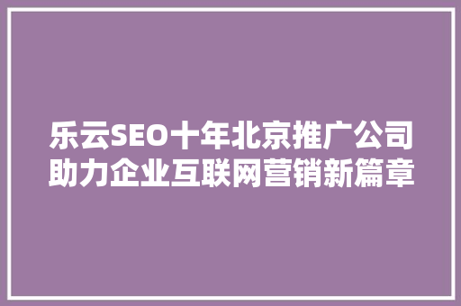 乐云SEO十年北京推广公司助力企业互联网营销新篇章
