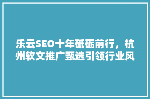 乐云SEO十年砥砺前行，杭州软文推广甄选引领行业风向标
