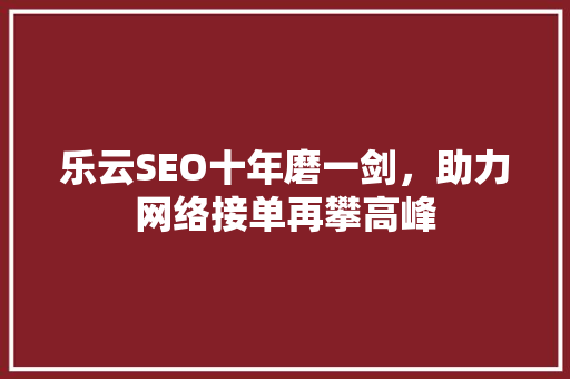 乐云SEO十年磨一剑，助力网络接单再攀高峰
