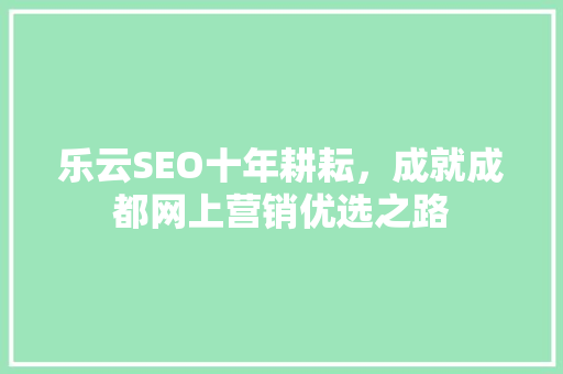 乐云SEO十年耕耘，成就成都网上营销优选之路