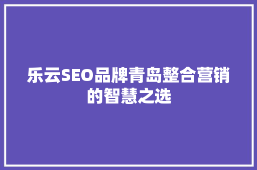 乐云SEO品牌青岛整合营销的智慧之选