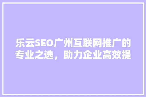 乐云SEO广州互联网推广的专业之选，助力企业高效提升品牌知名度