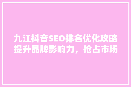 九江抖音SEO排名优化攻略提升品牌影响力，抢占市场先机
