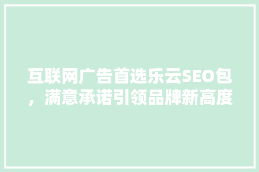 互联网广告首选乐云SEO包，满意承诺引领品牌新高度