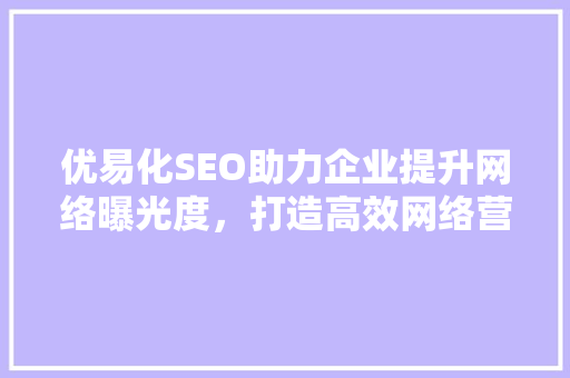 优易化SEO助力企业提升网络曝光度，打造高效网络营销步骤  第1张