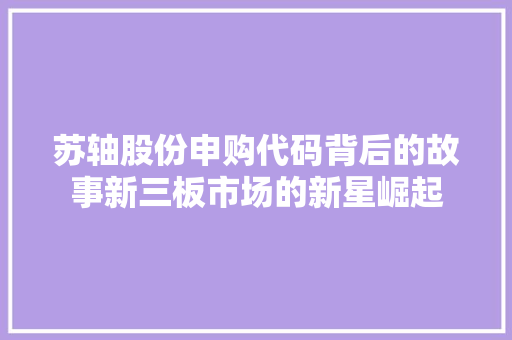 苏轴股份申购代码背后的故事新三板市场的新星崛起