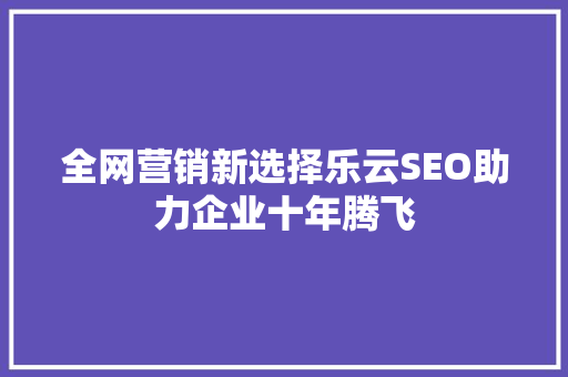 全网营销新选择乐云SEO助力企业十年腾飞