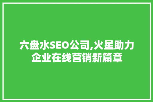 六盘水SEO公司,火星助力企业在线营销新篇章