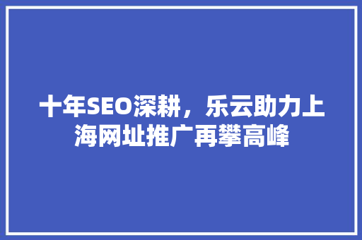 十年SEO深耕，乐云助力上海网址推广再攀高峰