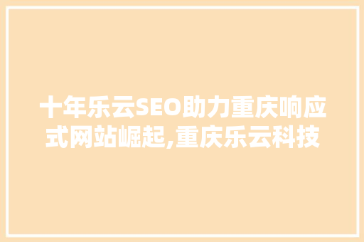 十年乐云SEO助力重庆响应式网站崛起,重庆乐云科技的SEO之路