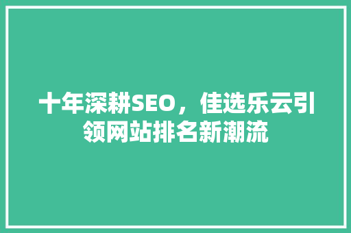 十年深耕SEO，佳选乐云引领网站排名新潮流  第1张