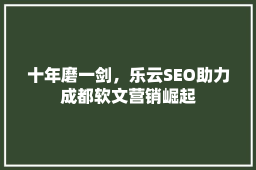 十年磨一剑，乐云SEO助力成都软文营销崛起