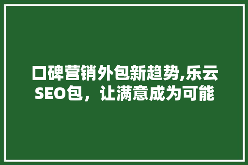 口碑营销外包新趋势,乐云SEO包，让满意成为可能