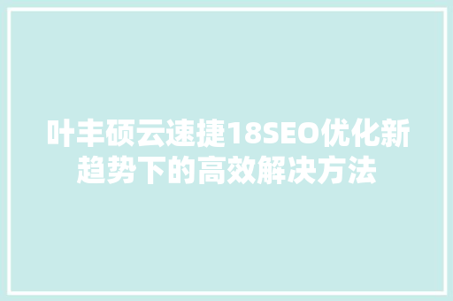 叶丰硕云速捷18SEO优化新趋势下的高效解决方法