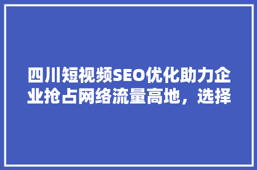 四川短视频SEO优化助力企业抢占网络流量高地，选择哪家公司最靠谱