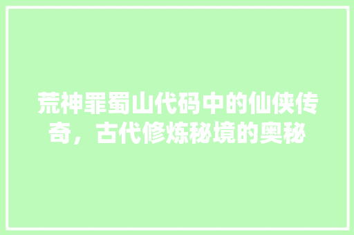 荒神罪蜀山代码中的仙侠传奇，古代修炼秘境的奥秘