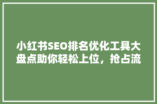 小红书SEO排名优化工具大盘点助你轻松上位，抢占流量红利