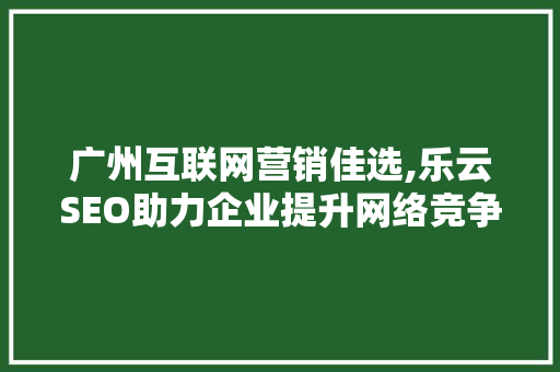 广州互联网营销佳选,乐云SEO助力企业提升网络竞争力