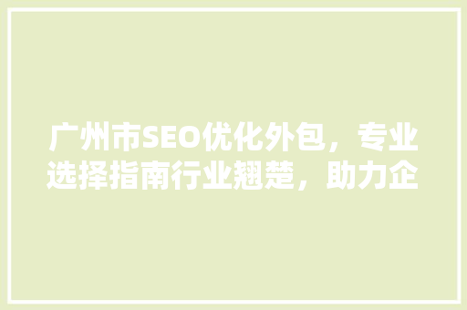 广州市SEO优化外包，专业选择指南行业翘楚，助力企业腾飞
