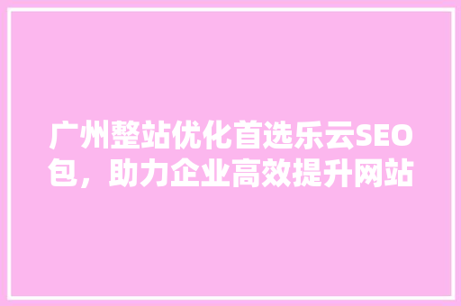广州整站优化首选乐云SEO包，助力企业高效提升网站排名