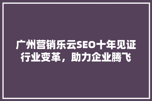 广州营销乐云SEO十年见证行业变革，助力企业腾飞