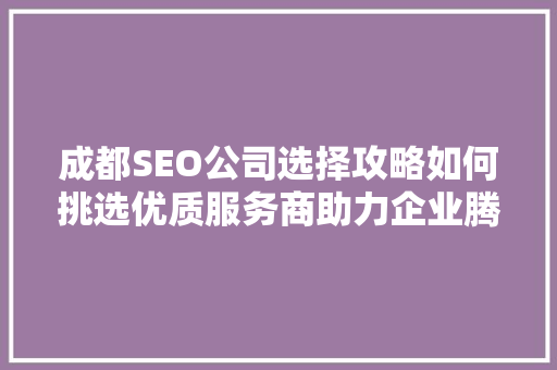 成都SEO公司选择攻略如何挑选优质服务商助力企业腾飞