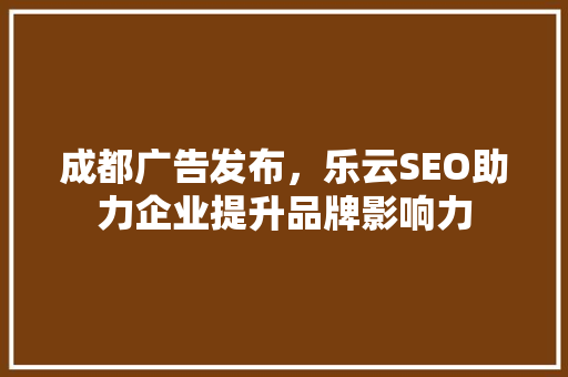 成都广告发布，乐云SEO助力企业提升品牌影响力