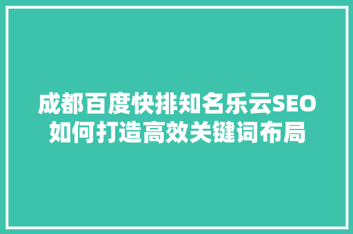 成都百度快排知名乐云SEO如何打造高效关键词布局