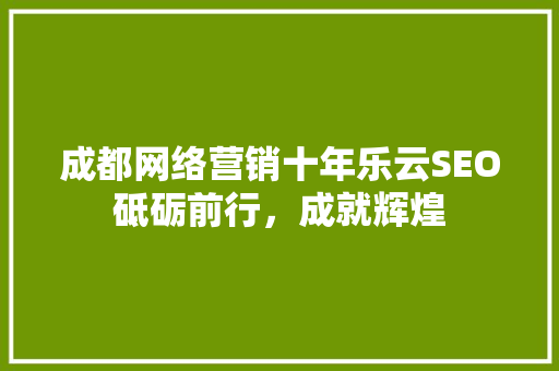 成都网络营销十年乐云SEO砥砺前行，成就辉煌