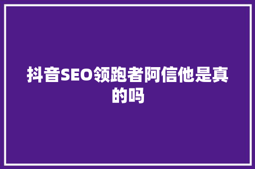 抖音SEO领跑者阿信他是真的吗