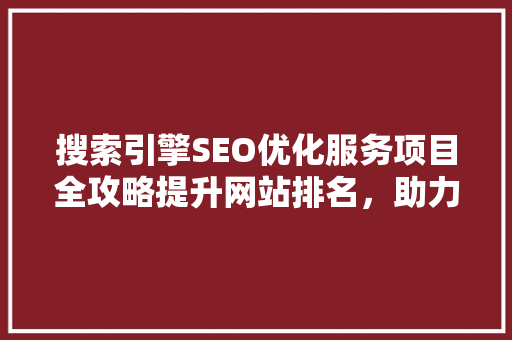 搜索引擎SEO优化服务项目全攻略提升网站排名，助力企业腾飞